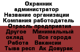Охранник-администратор › Название организации ­ Компания-работодатель › Отрасль предприятия ­ Другое › Минимальный оклад ­ 1 - Все города Работа » Вакансии   . Тыва респ.,Ак-Довурак г.